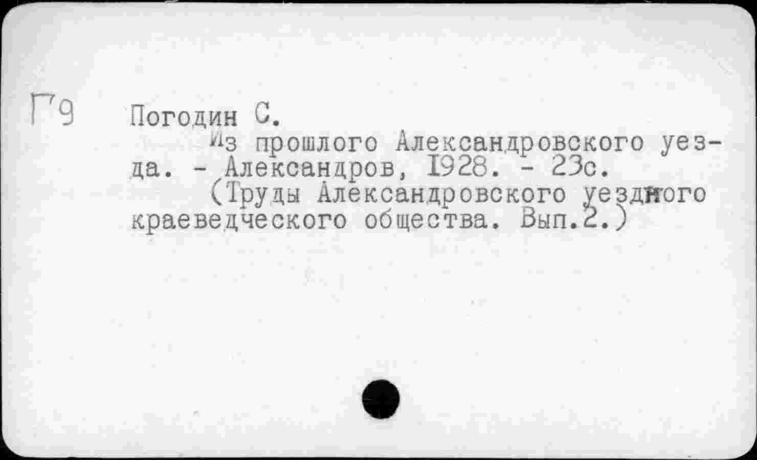 ﻿Г9 Погодин С.
прошлого Александровского уезда. -Александров, 1928. - 23с.
(Труды Александровского уездного краеведческого общества. Вып.2.)